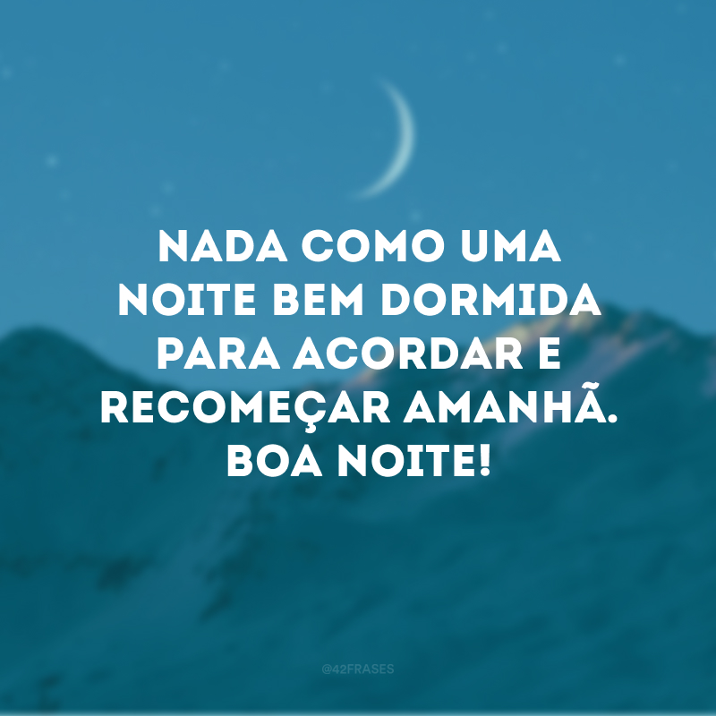 Nada como uma noite bem dormida para acordar e recomeçar amanhã. Boa noite!