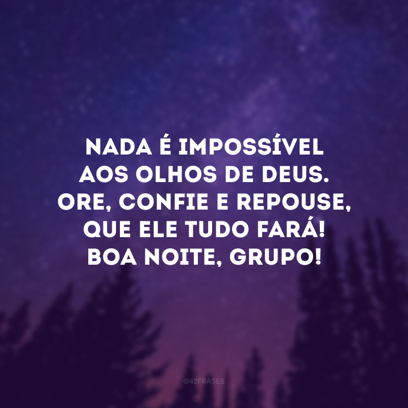 Nada é impossível aos olhos de Deus. Ore, confie e repouse, que Ele tudo fará! Boa noite, grupo! 