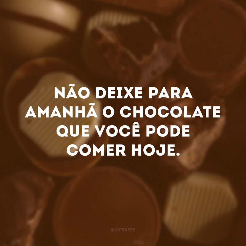 Não deixe para amanhã o chocolate que você pode comer hoje. 