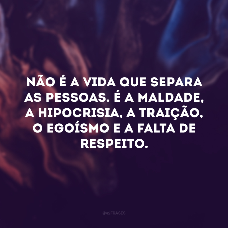 Não é a vida que separa as pessoas. É a maldade, a hipocrisia, a traição, o egoísmo e a falta de respeito.