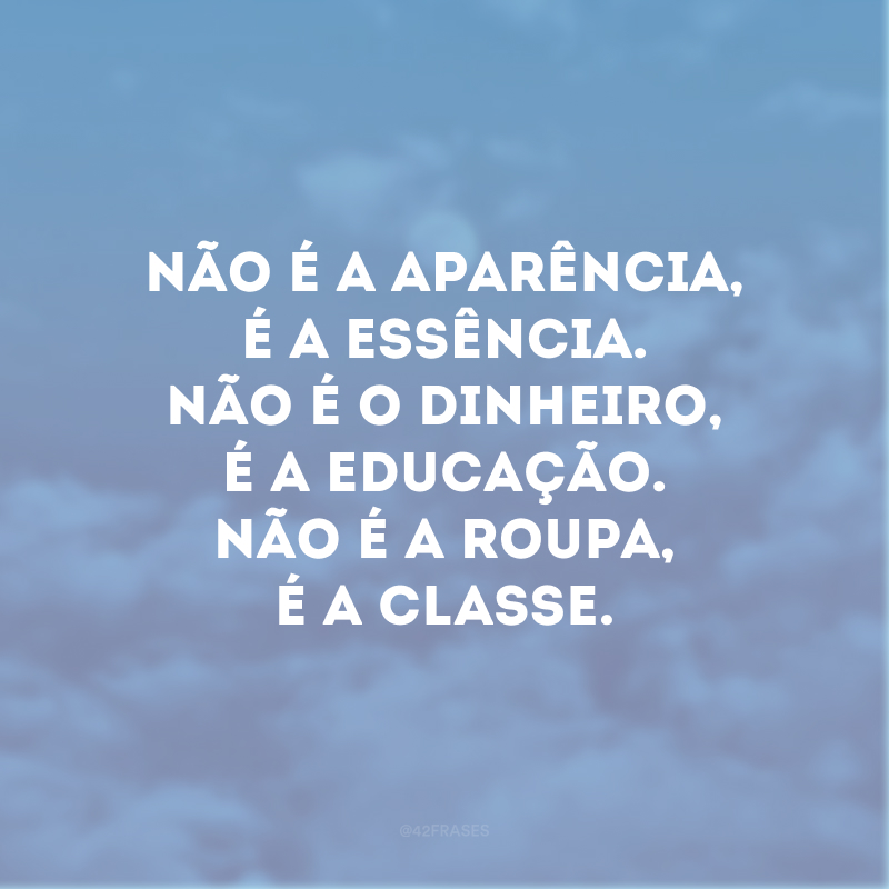 Não é a aparência, é a essência. Não é o dinheiro, é a educação. Não é a roupa, é a classe.