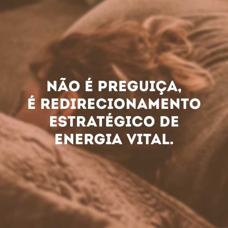 Não é preguiça, é redirecionamento estratégico de energia vital. 