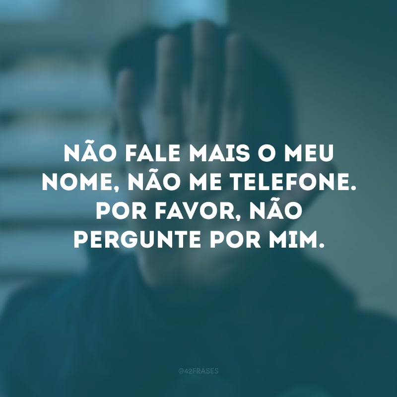 Não fale mais o meu nome, não me telefone. Por favor, não pergunte por mim.