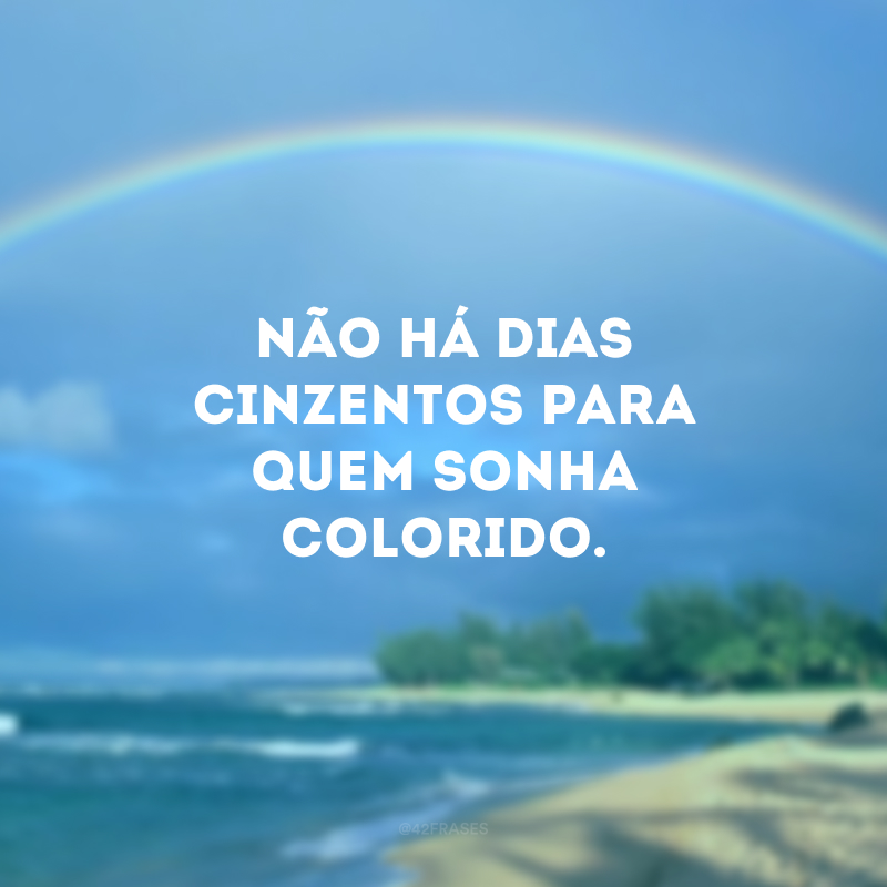 Não há dias cinzentos para quem sonha colorido.