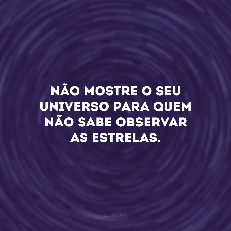 Não mostre o seu universo para quem não sabe observar as estrelas. 