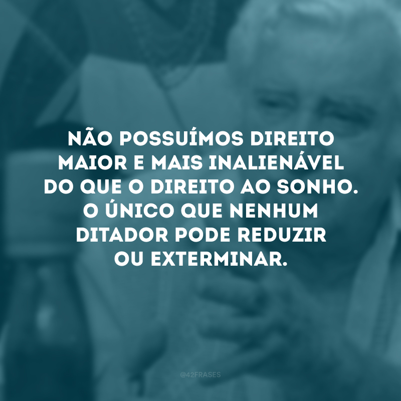 Não possuímos direito maior e mais inalienável do que o direito ao sonho. O único que nenhum ditador pode reduzir ou exterminar.