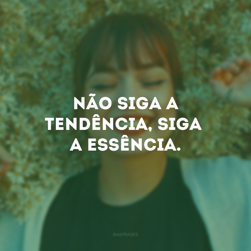 Não siga a tendência, siga a essência. 