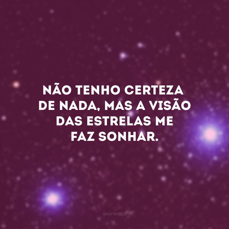 Não tenho certeza de nada, mas a visão das estrelas me faz sonhar.