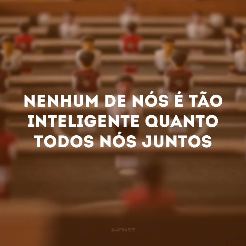 Nenhum de nós é tão inteligente quanto todos nós juntos