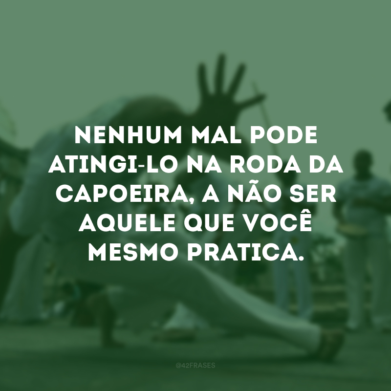 Nenhum mal pode atingi-lo na roda da capoeira, a não ser aquele que você mesmo pratica.