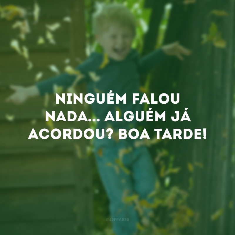 Ninguém falou nada... Alguém já acordou? Boa tarde! 