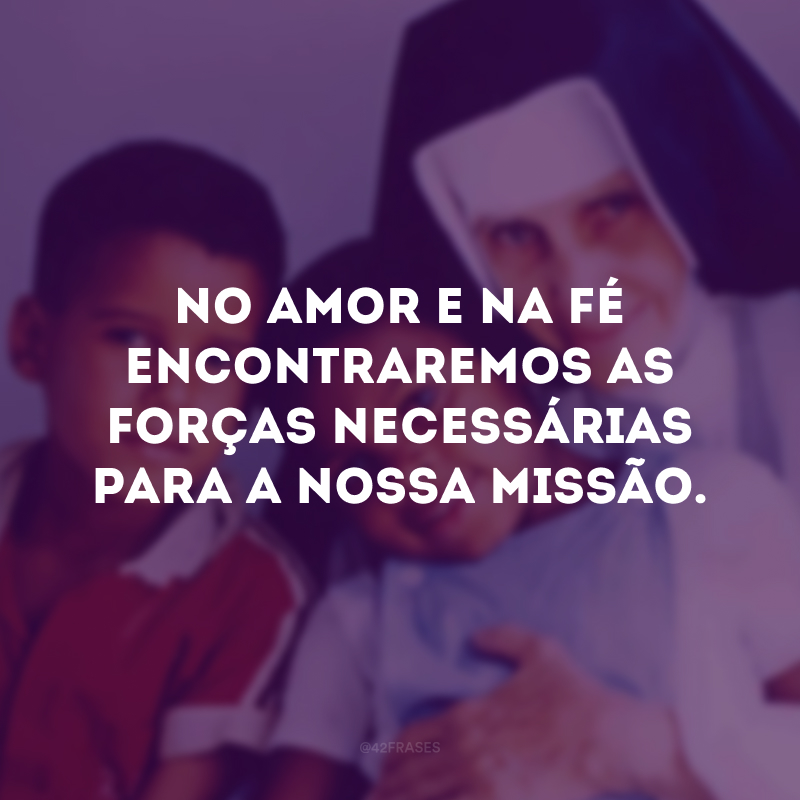 No amor e na fé encontraremos as forças necessárias para a nossa missão.