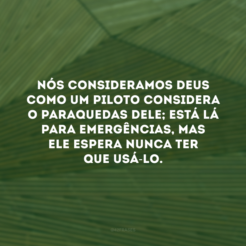 Nós consideramos Deus como um piloto considera o paraquedas dele; está lá para emergências, mas ele espera nunca ter que usá-lo.