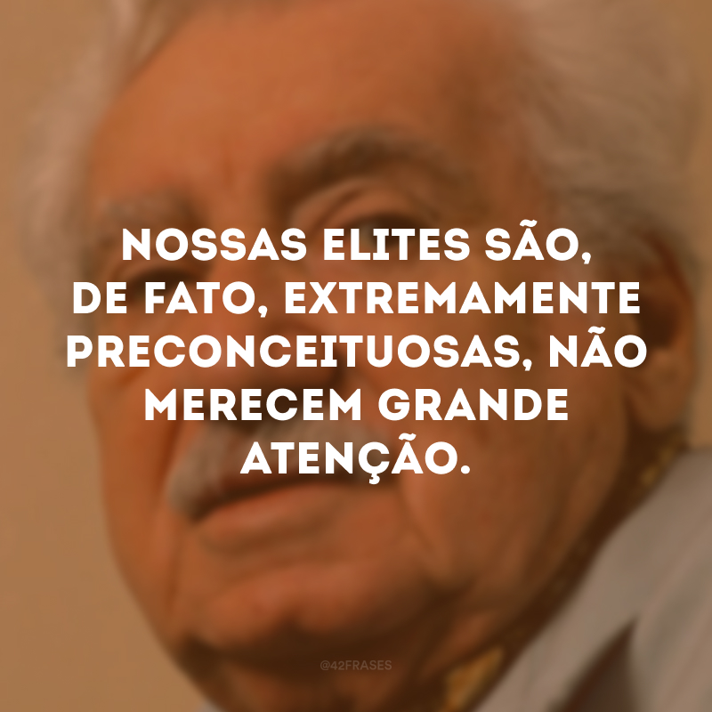 Nossas elites são, de fato, extremamente preconceituosas, não merecem grande atenção. 