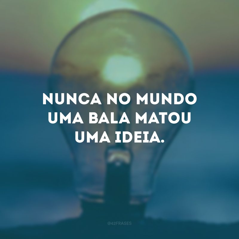 Nunca no mundo uma bala matou uma ideia.