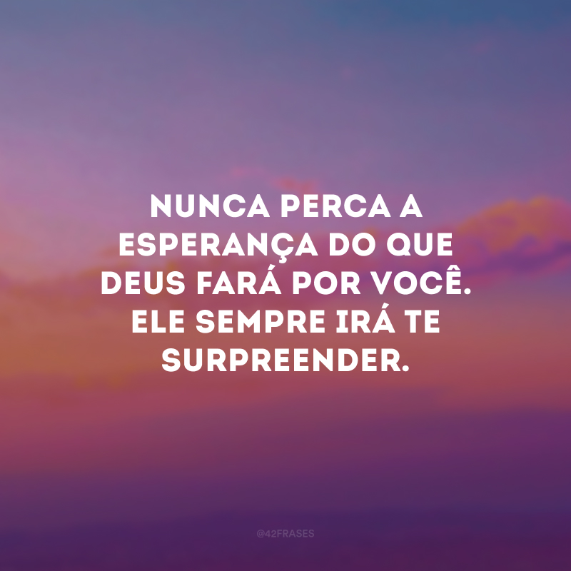 Nunca perca a esperança do que Deus fará por você. Ele sempre irá te surpreender.