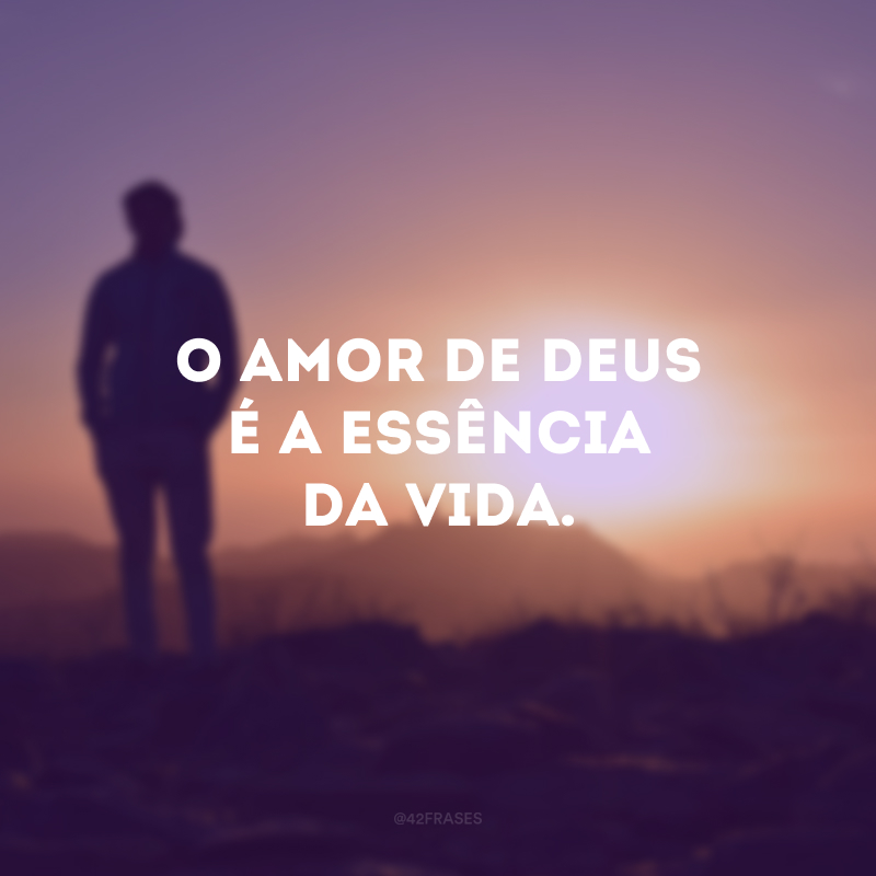 O amor de Deus é a essência da vida. 