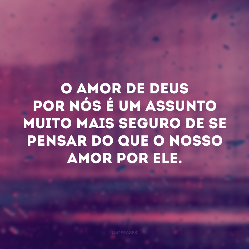 O amor de Deus por nós é um assunto muito mais seguro de se pensar do que o nosso amor por ele.