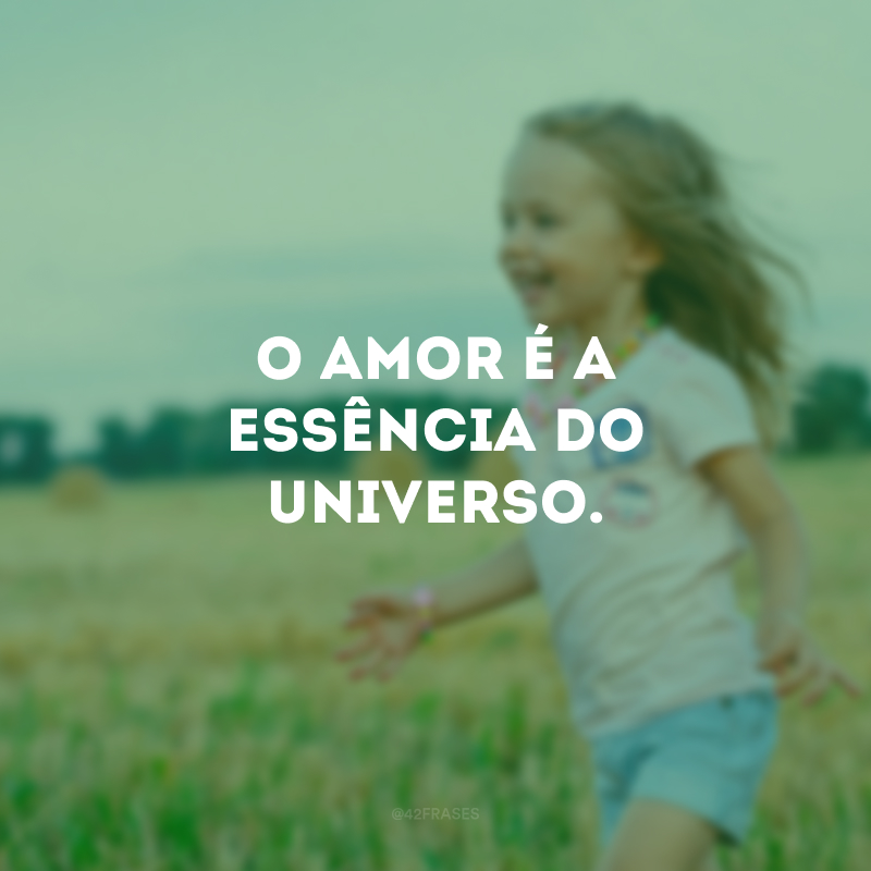 O amor é a essência do universo.