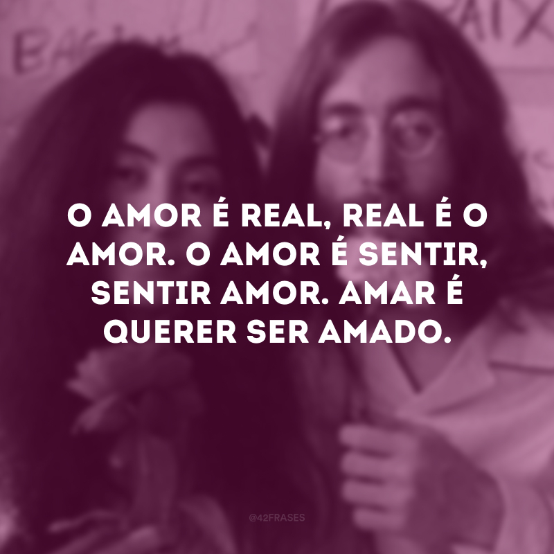 O amor é real, real é o amor. O amor é sentir, sentir amor. Amar é querer ser amado.