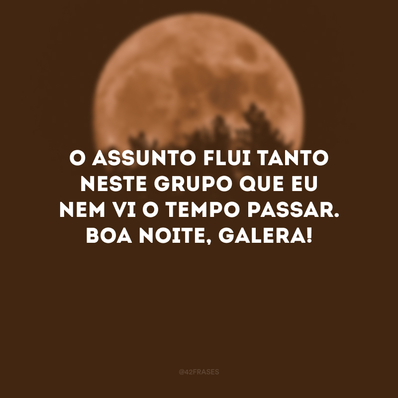 O assunto flui tanto neste grupo que eu nem vi o tempo passar. Boa noite, galera!