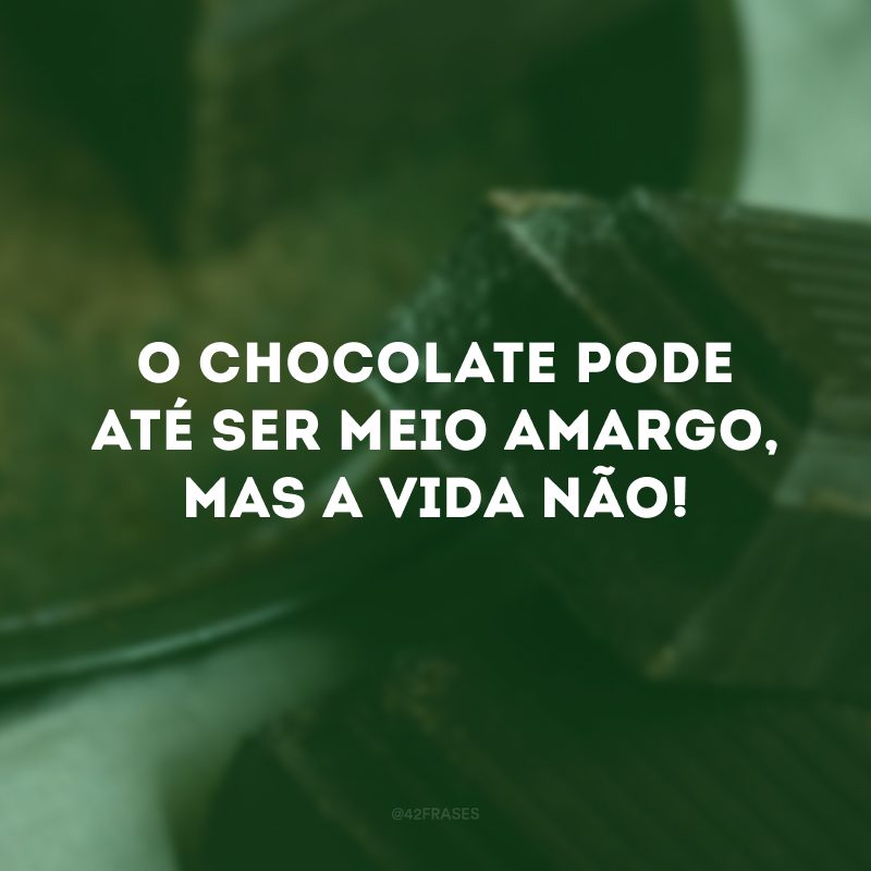 O chocolate pode até ser meio amargo, mas a vida não!