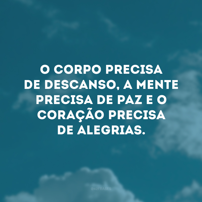 O corpo precisa de descanso, a mente precisa de paz e o coração precisa de alegrias. 