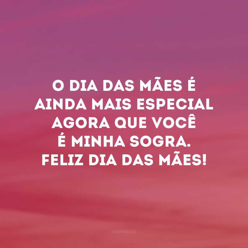 O Dia das Mães é ainda mais especial agora que você é minha sogra. Feliz Dia das Mães!