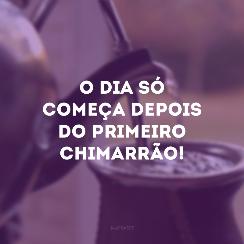 O dia só começa depois do primeiro chimarrão!