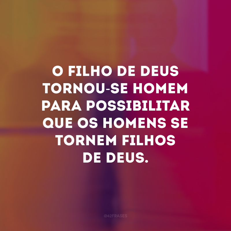 O Filho de Deus tornou-se homem para possibilitar que os homens se tornem filhos de Deus.