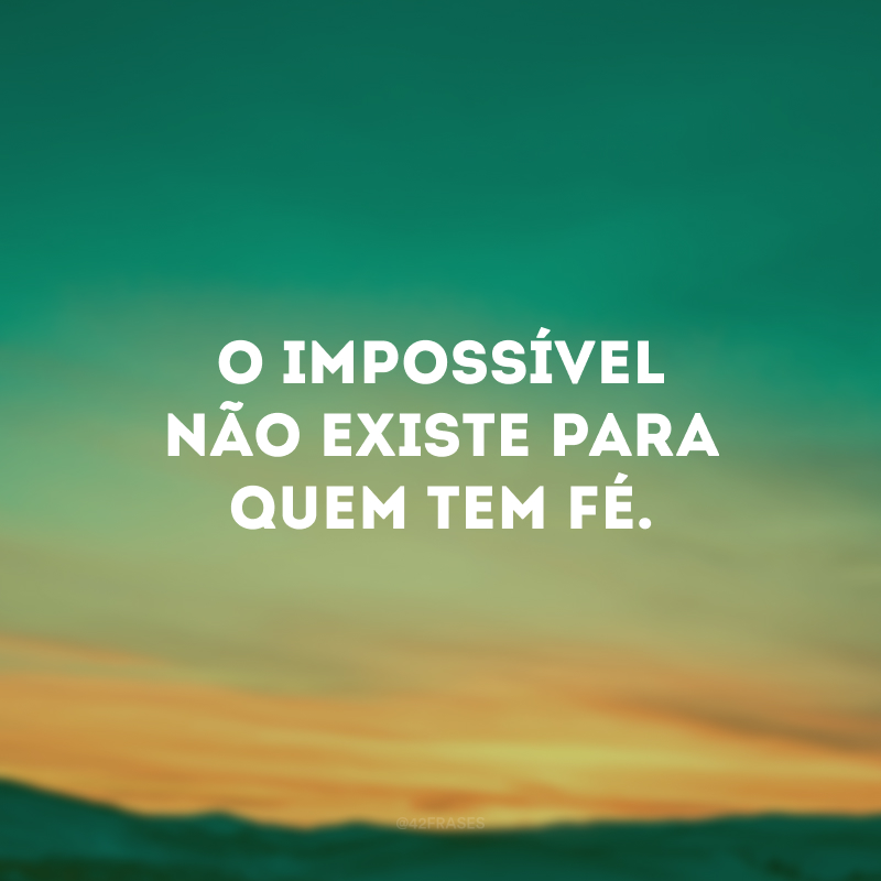 O impossível não existe para quem tem fé. 