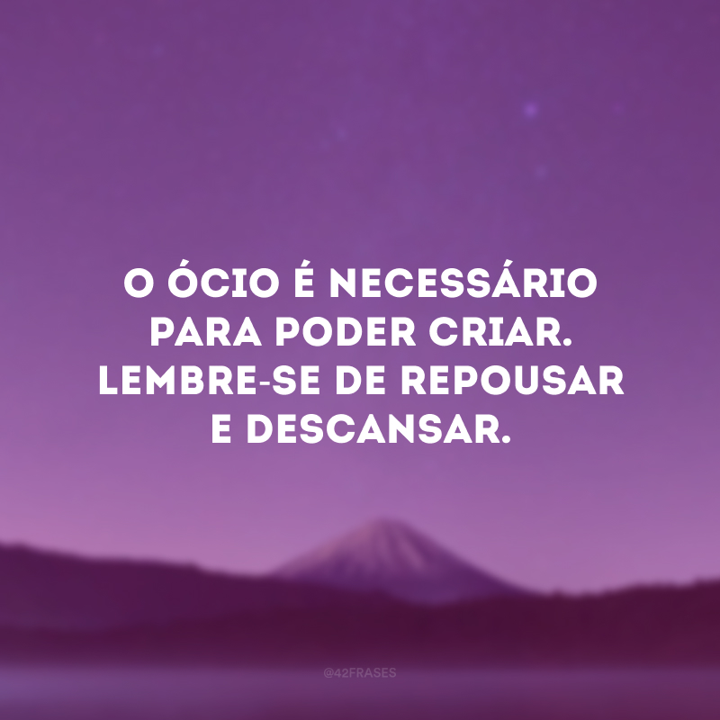 O ócio é necessário para poder criar. Lembre-se de repousar e descansar. 