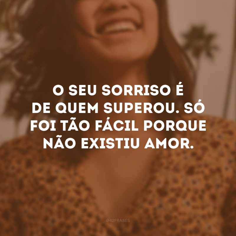 O seu sorriso é de quem superou. Só foi tão fácil porque não existiu amor.