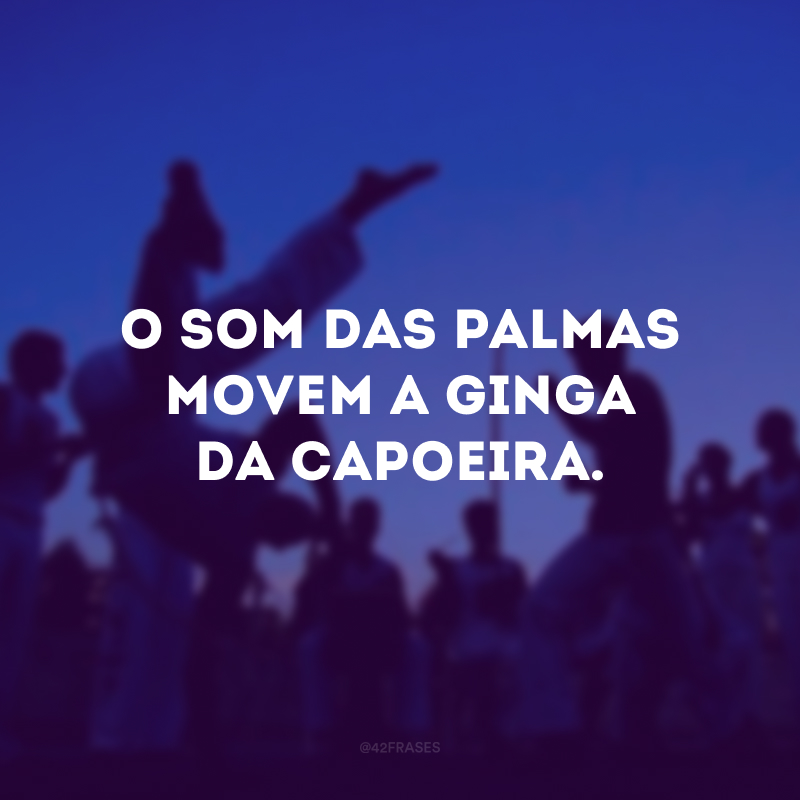 O som das palmas movem a ginga da capoeira. 