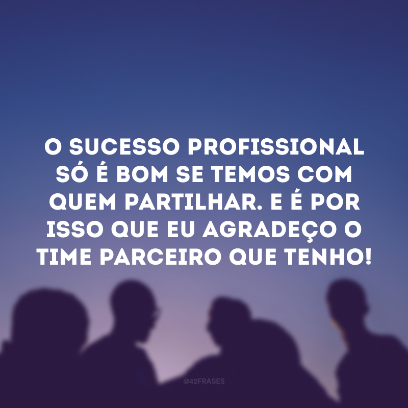 O sucesso profissional só é bom se temos com quem partilhar. E é por isso que eu agradeço o time parceiro que tenho! 