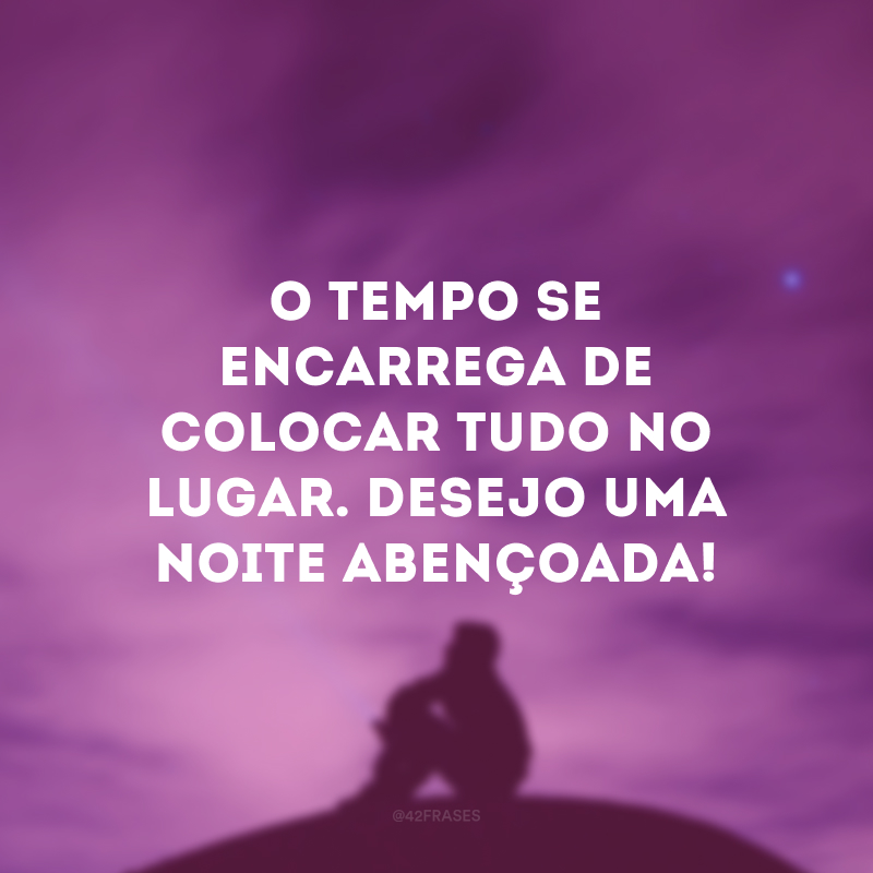 O tempo se encarrega de colocar tudo no lugar. Desejo uma noite abençoada!