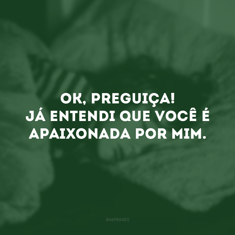 Ok, preguiça! Já entendi que você é apaixonada por mim. 