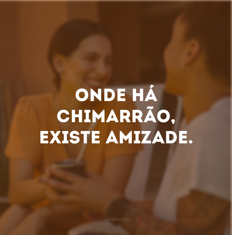 Onde há chimarrão, existe amizade.