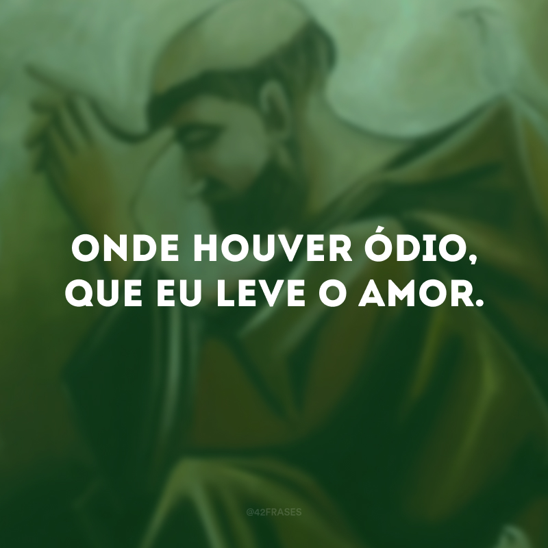 Onde houver ódio, que eu leve o amor.