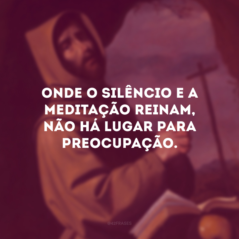 Onde o silêncio e a meditação reinam, não há lugar para preocupação.