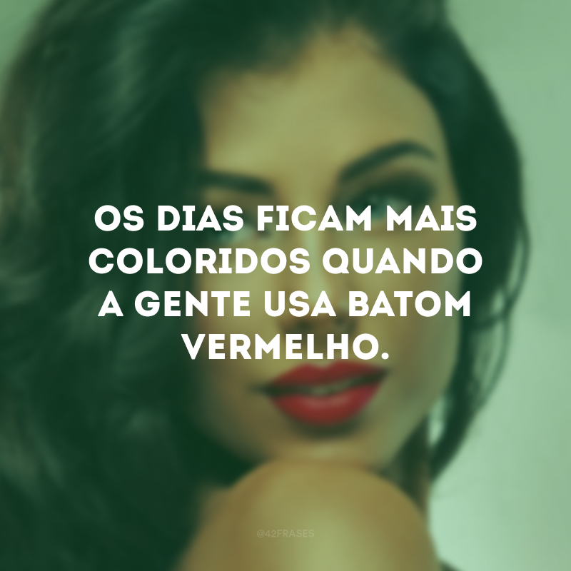 Os dias ficam mais coloridos quando a gente usa batom vermelho.
