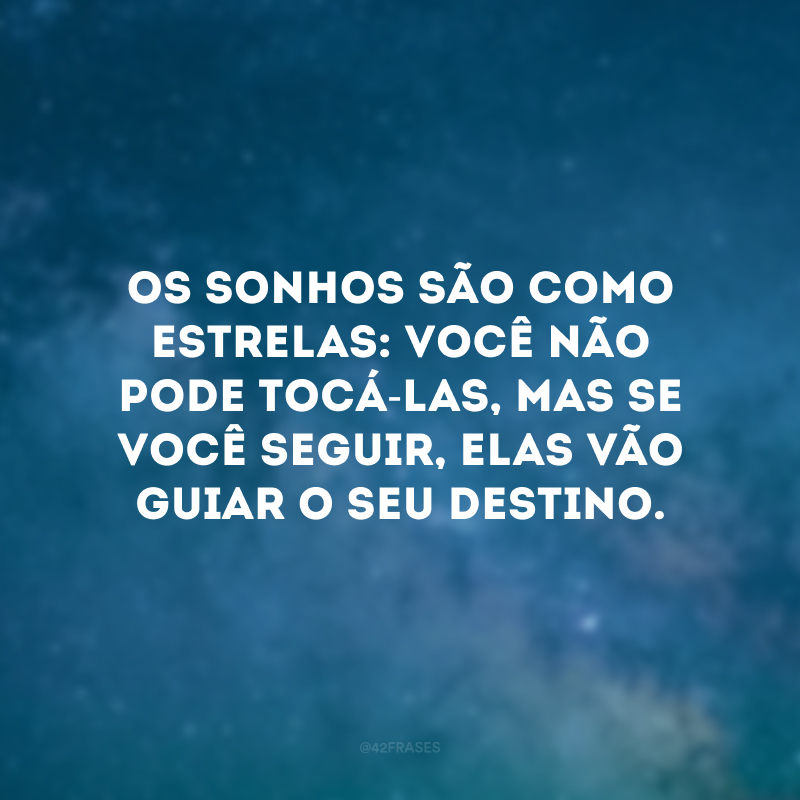 Os sonhos são como estrelas: você não pode tocá-las, mas se você seguir, elas vão guiar o seu destino.