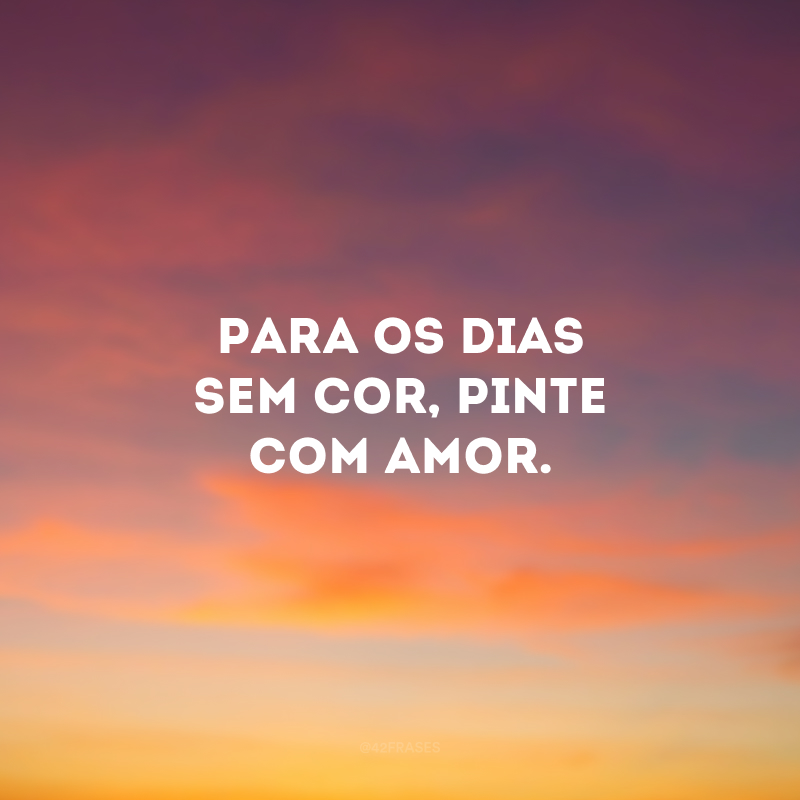 Para os dias sem cor, pinte com amor. 