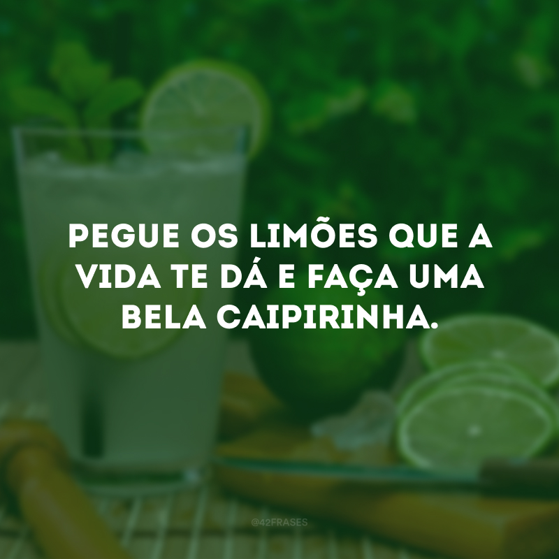 Pegue os limões que a vida te dá e faça uma bela caipirinha.