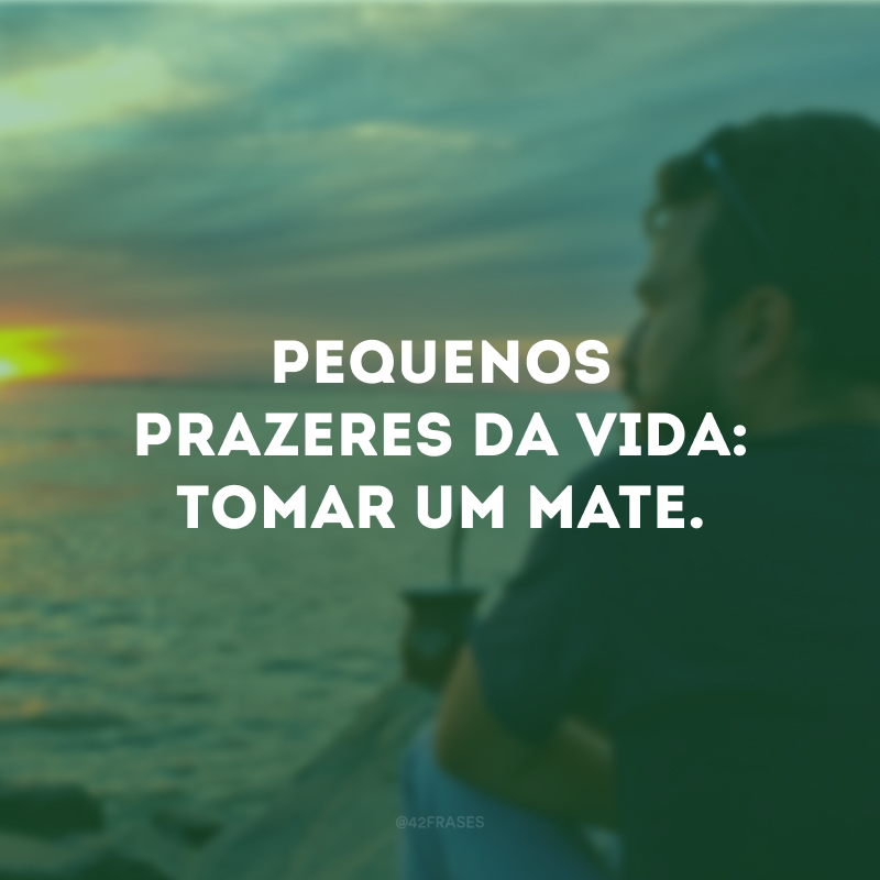 Pequenos prazeres da vida: tomar um mate.