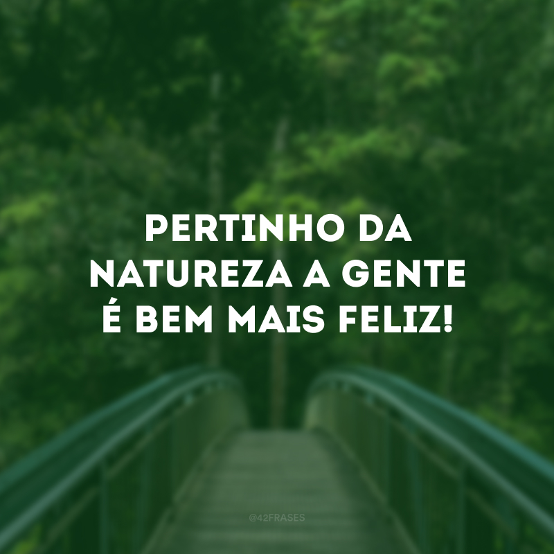 Pertinho da natureza a gente é bem mais feliz!