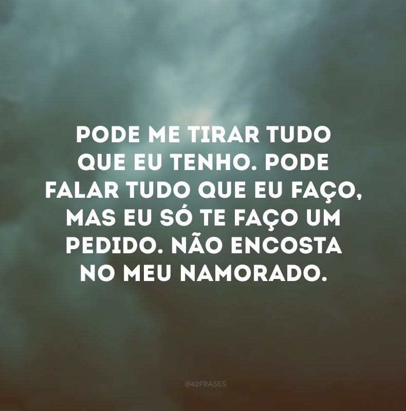 Pode me tirar tudo que eu tenho. Pode falar tudo que eu faço, mas eu só te faço um pedido. Não encosta no meu namorado.