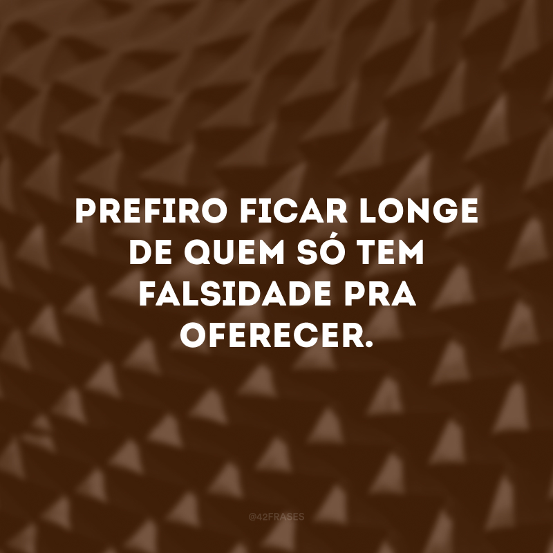 Prefiro ficar longe de quem só tem falsidade pra oferecer.