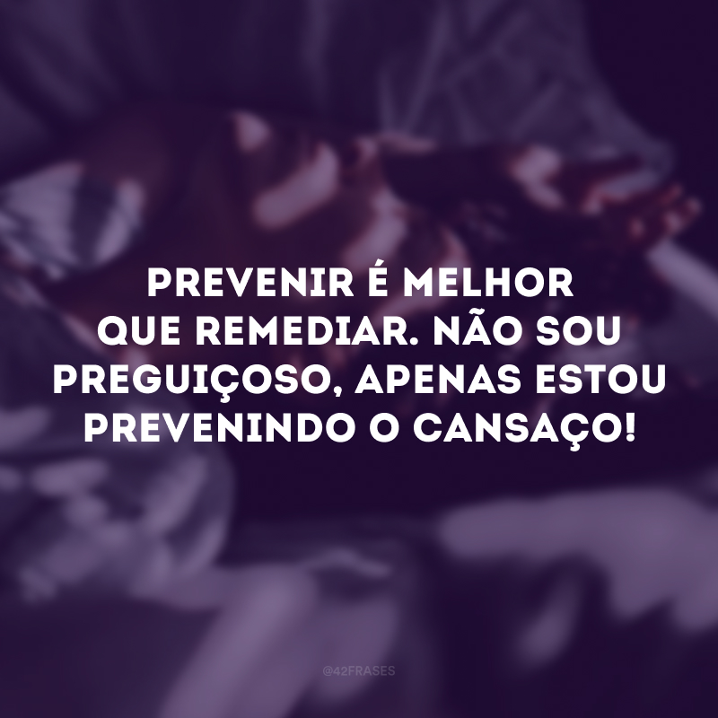 Prevenir é melhor que remediar. Não sou preguiçoso, apenas estou prevenindo o cansaço! 