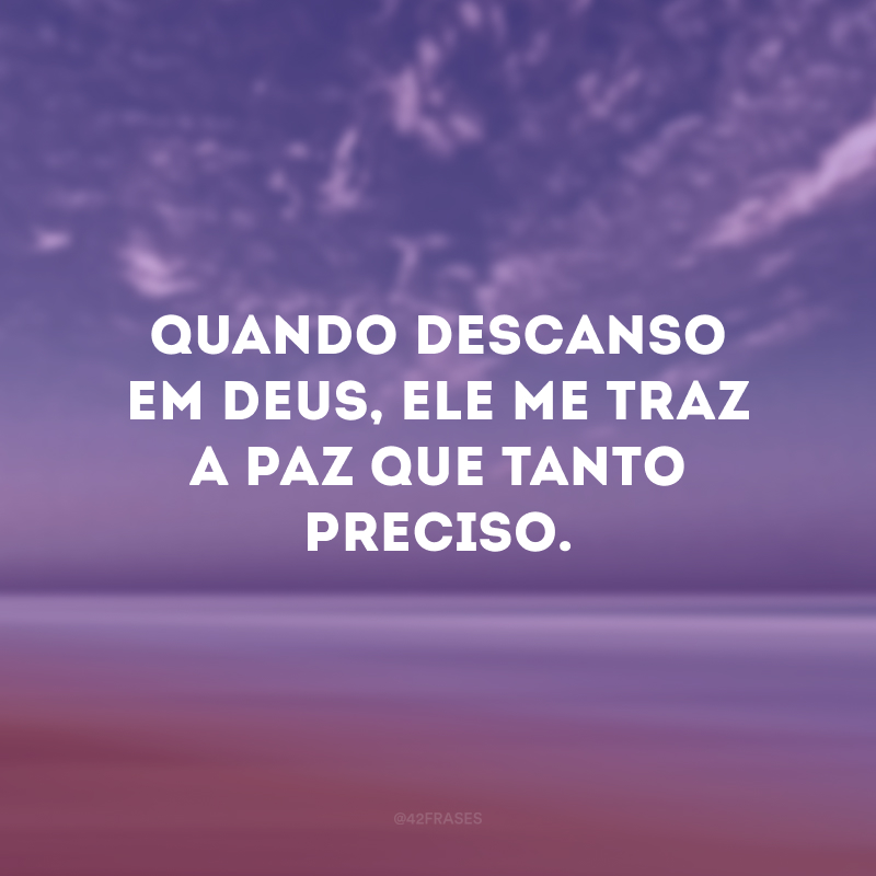 Quando descanso em Deus, Ele me traz a paz que tanto preciso. 